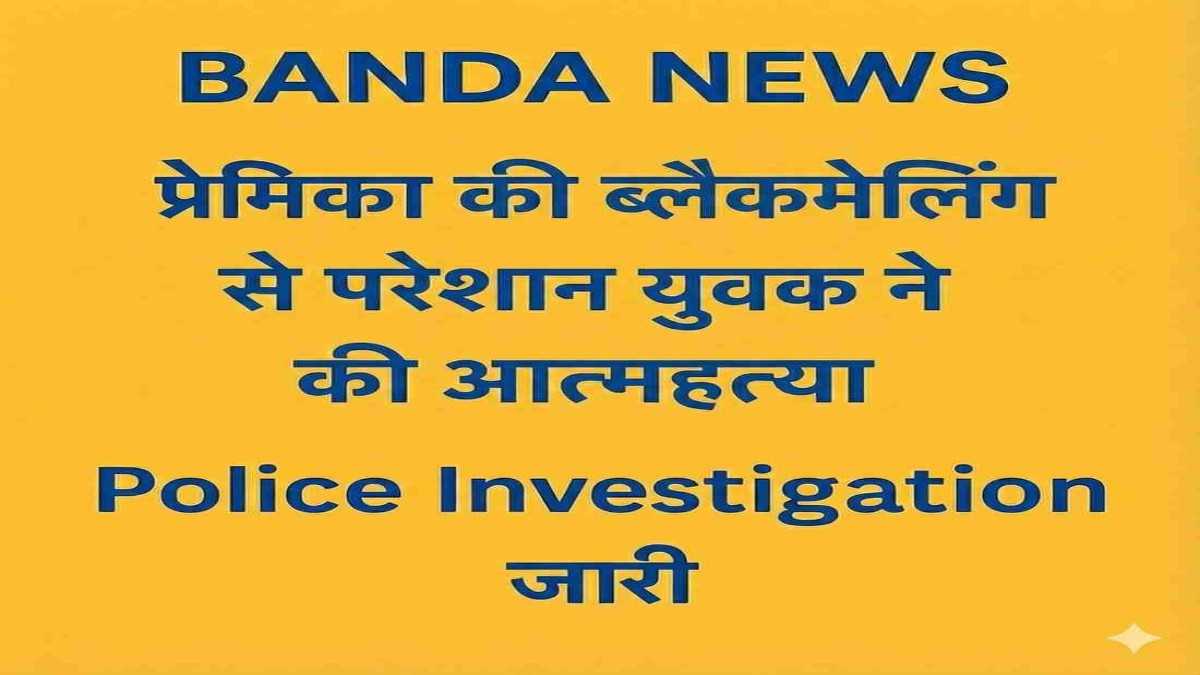 बांदा में प्रेमिका की ब्लैकमेलिंग से परेशान युवक ने आत्महत्या कर ली। आर्थिक दबाव और विवाद की जांच जारी। पुलिस कॉल रिकॉर्ड और साक्ष्य खंगाल रही है।